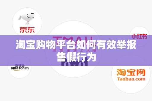 淘宝购物平台如何有效举报售假行为