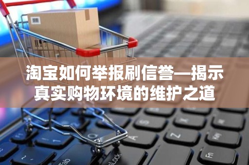 淘宝如何举报刷信誉—揭示真实购物环境的维护之道