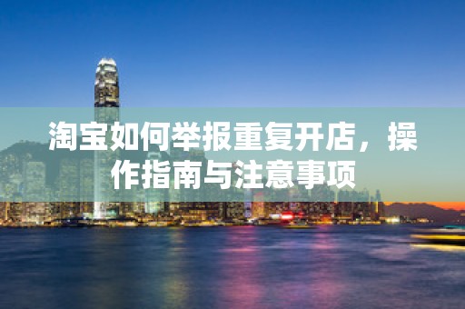 淘宝如何举报重复开店，操作指南与注意事项