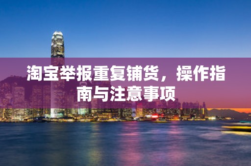 淘宝举报重复铺货，操作指南与注意事项