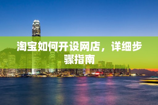 淘宝如何开设网店，详细步骤指南