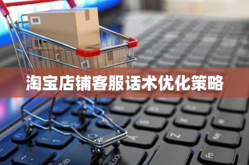 淘宝店铺客服话术优化策略