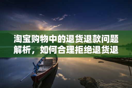 淘宝购物中的退货退款问题解析，如何合理拒绝退货退款