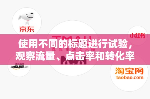 使用不同的标题进行试验，观察流量、点击率和转化率的变化。通过数据分析，找出效果最佳的标题