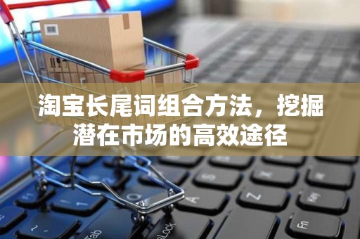 淘宝长尾词组合方法，挖掘潜在市场的高效途径