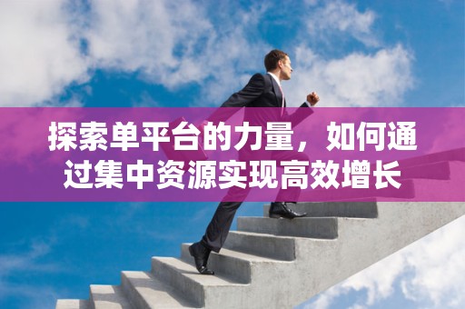 探索单平台的力量，如何通过集中资源实现高效增长