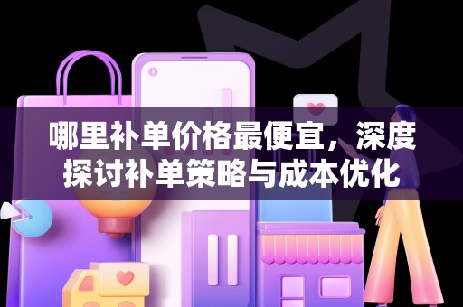 哪里补单价格最便宜，深度探讨补单策略与成本优化