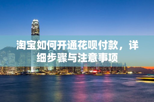 淘宝如何开通花呗付款，详细步骤与注意事项