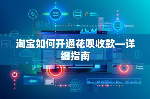 淘宝如何开通花呗收款—详细指南