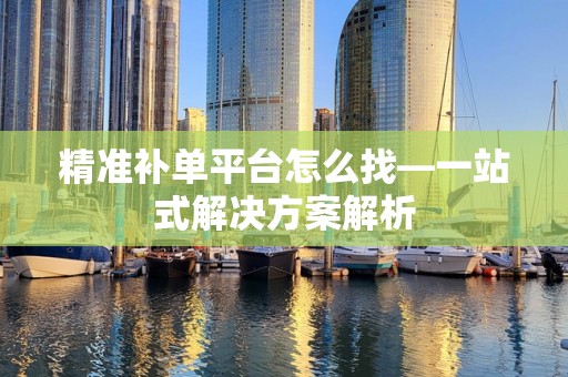 精准补单平台怎么找—一站式解决方案解析