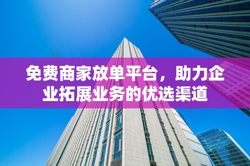 免费商家放单平台，助力企业拓展业务的优选渠道