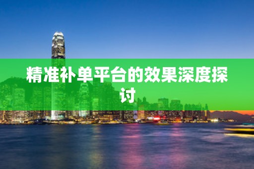 精准补单平台的效果深度探讨