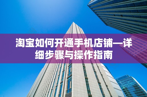 淘宝如何开通手机店铺—详细步骤与操作指南