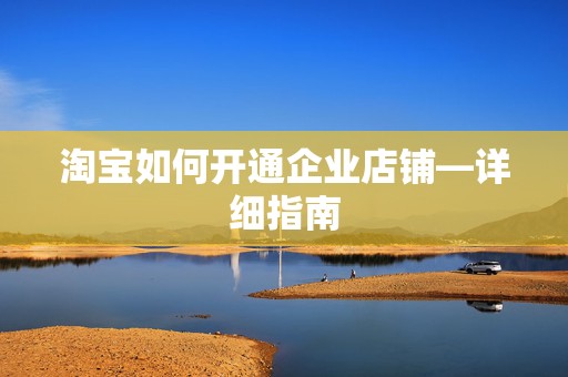淘宝如何开通企业店铺—详细指南