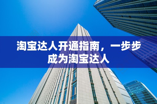 淘宝达人开通指南，一步步成为淘宝达人