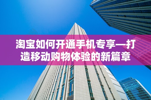 淘宝如何开通手机专享—打造移动购物体验的新篇章