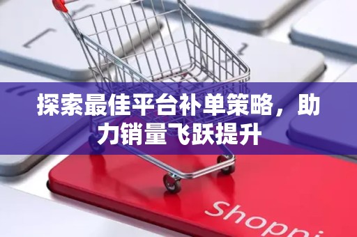 探索最佳平台补单策略，助力销量飞跃提升