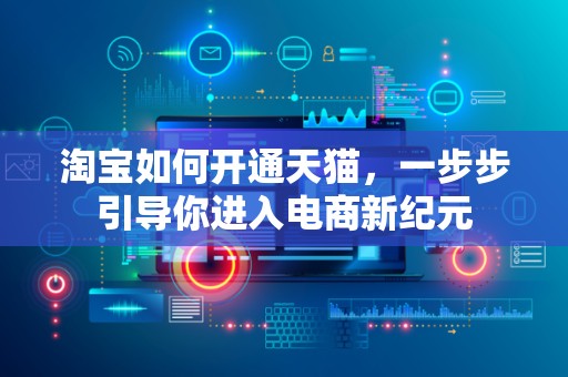 淘宝如何开通天猫，一步步引导你进入电商新纪元