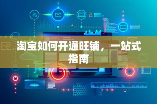 淘宝如何开通旺铺，一站式指南