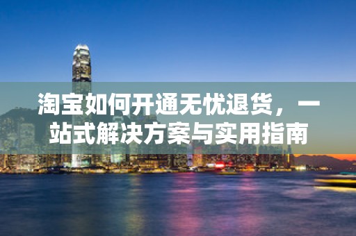 淘宝如何开通无忧退货，一站式解决方案与实用指南