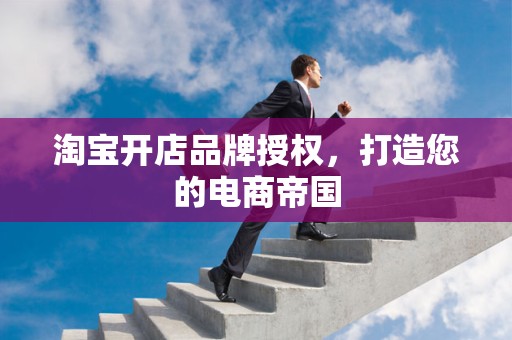 淘宝开店品牌授权，打造您的电商帝国