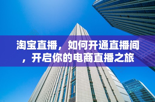 淘宝直播，如何开通直播间，开启你的电商直播之旅