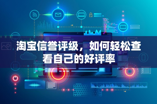 淘宝信誉评级，如何轻松查看自己的好评率