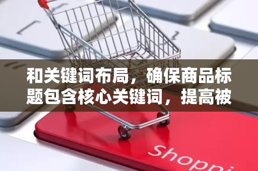 和关键词布局，确保商品标题包含核心关键词，提高被搜索到的几率。同时，关注关键词的布局和密度，以便提高商品在搜索结果中的展示率