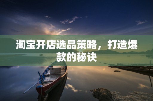 淘宝开店选品策略，打造爆款的秘诀