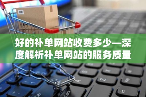 好的补单网站收费多少—深度解析补单网站的服务质量与费用关系