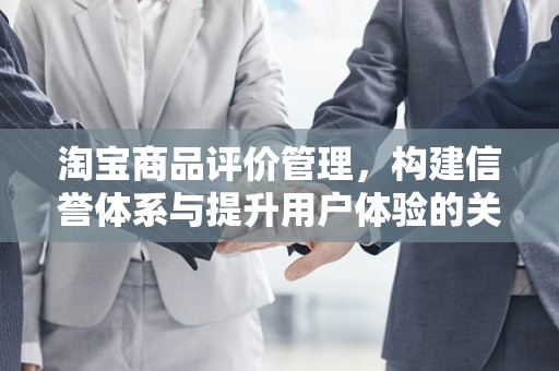淘宝商品评价管理，构建信誉体系与提升用户体验的关键