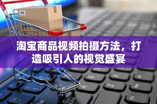 淘宝商品视频拍摄方法，打造吸引人的视觉盛宴