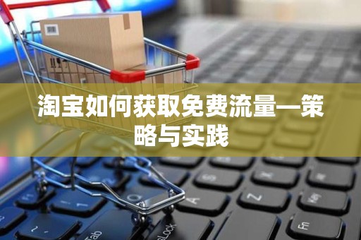 淘宝如何获取免费流量—策略与实践