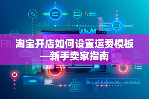 淘宝开店如何设置运费模板—新手卖家指南