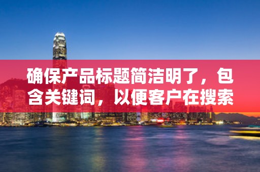 确保产品标题简洁明了，包含关键词，以便客户在搜索时更容易找到你的产品
