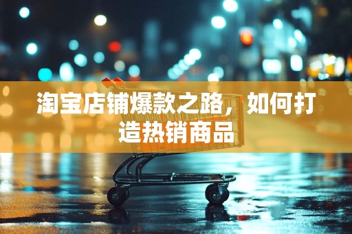 淘宝店铺爆款之路，如何打造热销商品
