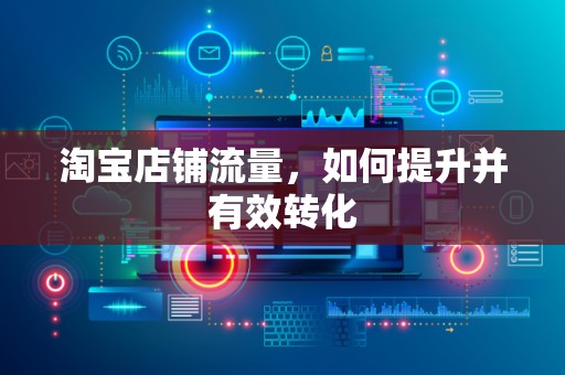 淘宝店铺流量，如何提升并有效转化