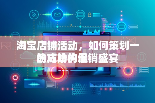 淘宝店铺活动，如何策划一场成功的促销盛宴
的巧妙构思
