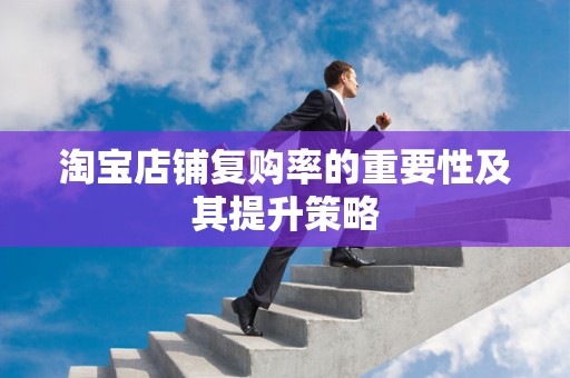 淘宝店铺复购率的重要性及其提升策略