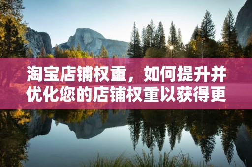 淘宝店铺权重，如何提升并优化您的店铺权重以获得更多流量与销售额