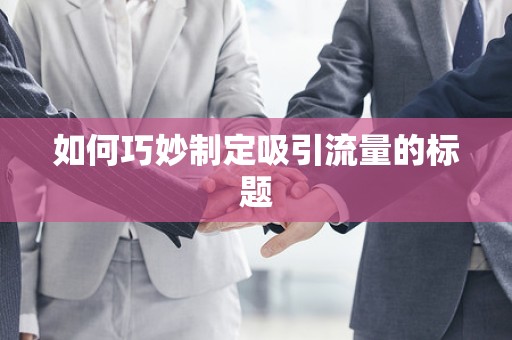 如何巧妙制定吸引流量的标题