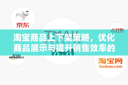淘宝商品上下架策略，优化商品展示与提升销售效率的关键