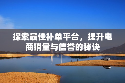 探索最佳补单平台，提升电商销量与信誉的秘诀