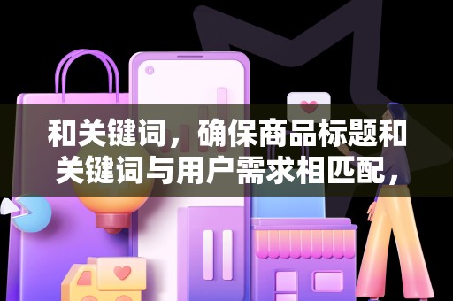 和关键词，确保商品标题和关键词与用户需求相匹配，提高搜索排名
