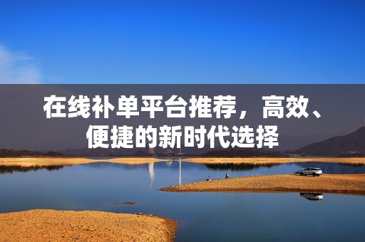 在线补单平台推荐，高效、便捷的新时代选择