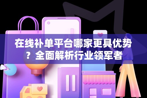 在线补单平台哪家更具优势？全面解析行业领军者