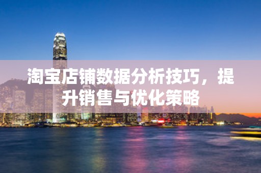 淘宝店铺数据分析技巧，提升销售与优化策略