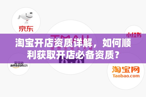 淘宝开店资质详解，如何顺利获取开店必备资质？