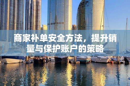 商家补单安全方法，提升销量与保护账户的策略