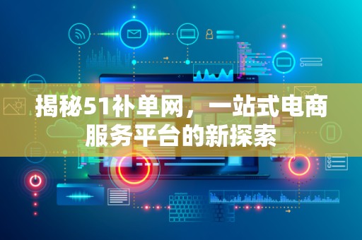 揭秘51补单网，一站式电商服务平台的新探索